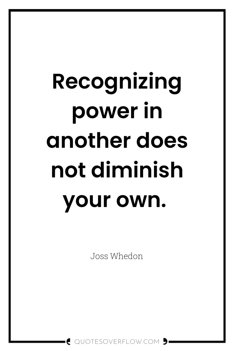 Recognizing power in another does not diminish your own. 