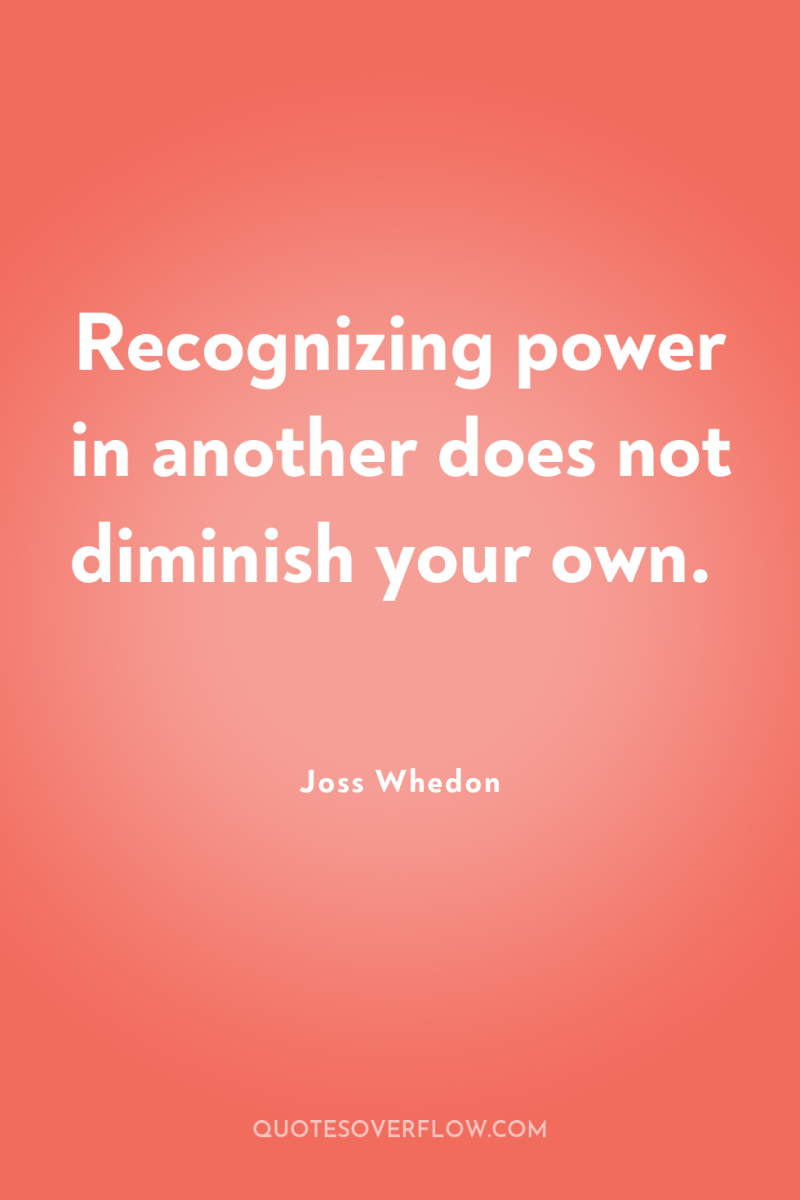Recognizing power in another does not diminish your own. 