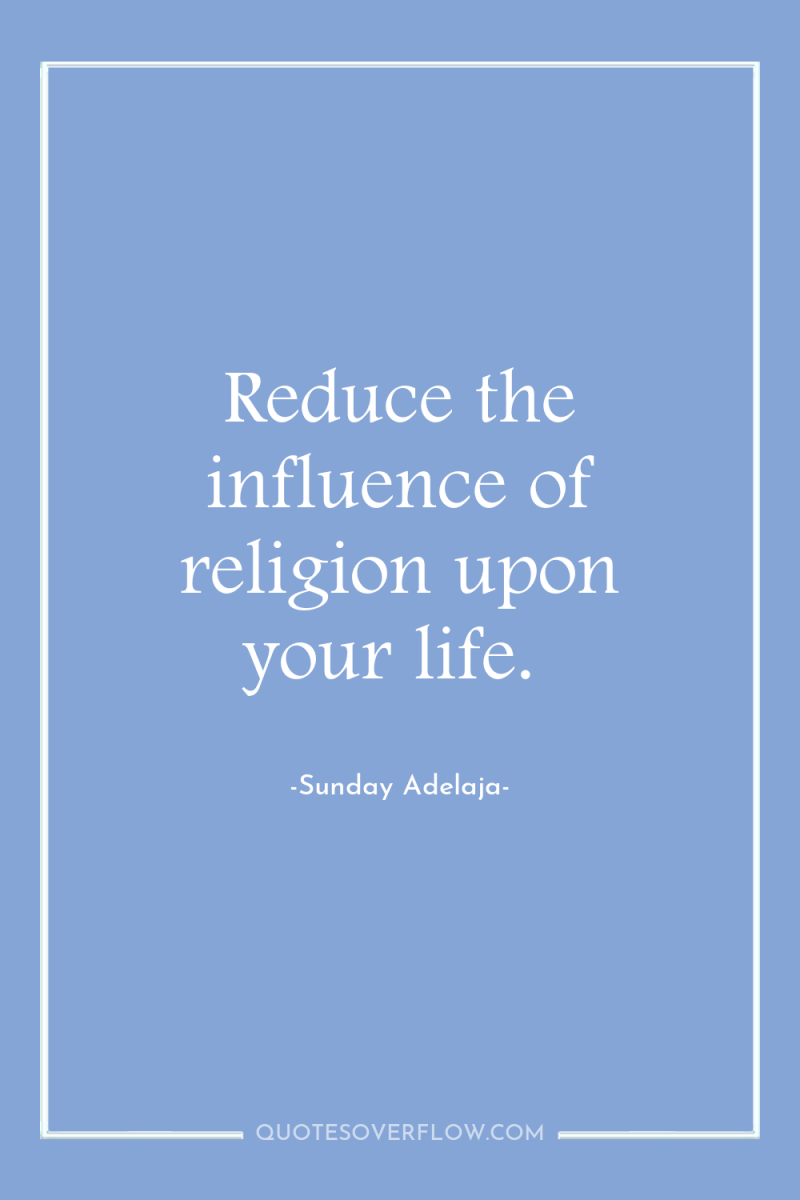 Reduce the influence of religion upon your life. 