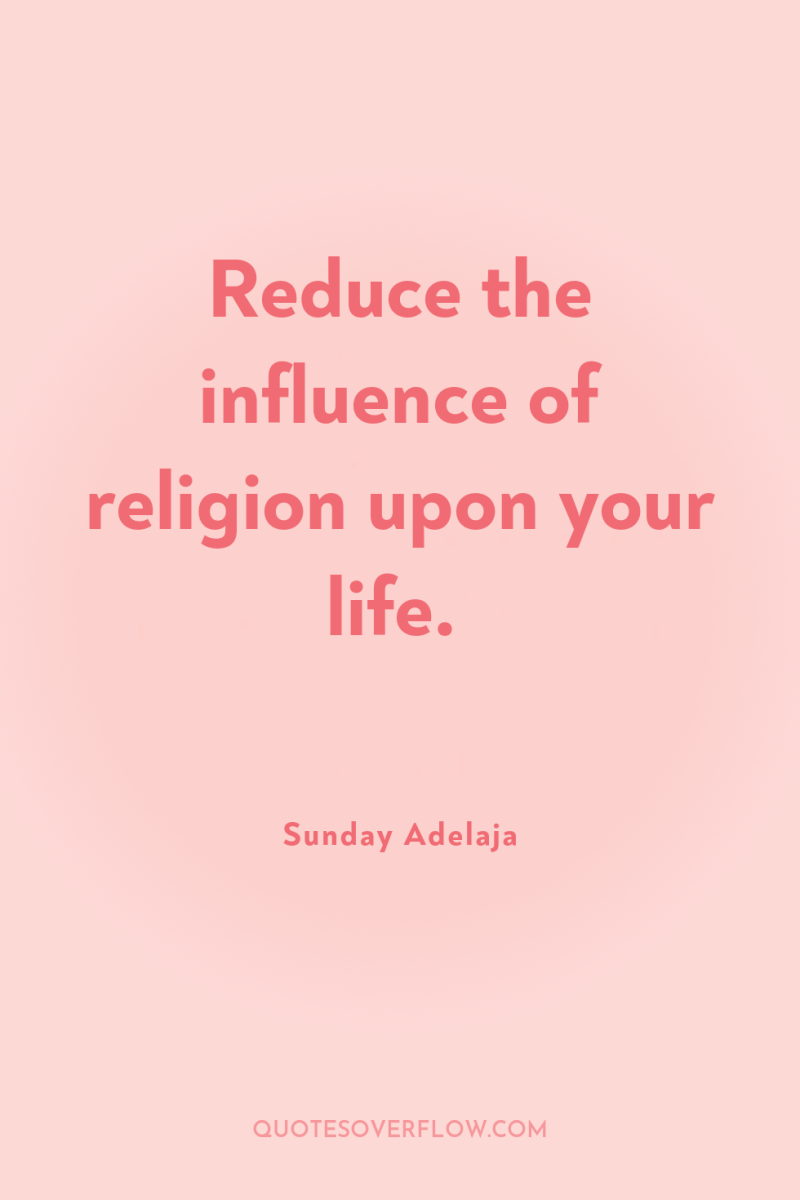 Reduce the influence of religion upon your life. 
