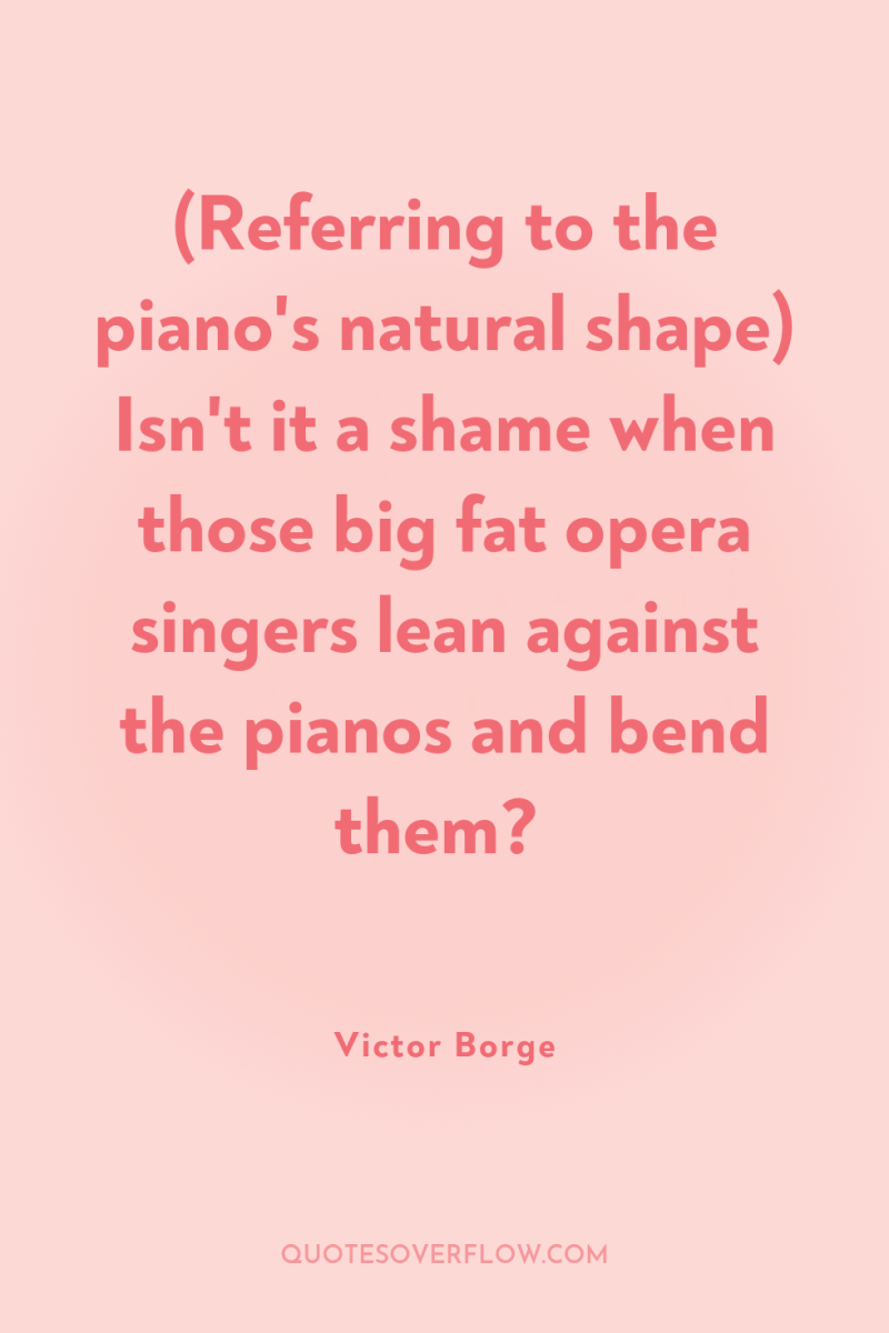 (Referring to the piano's natural shape) Isn't it a shame...