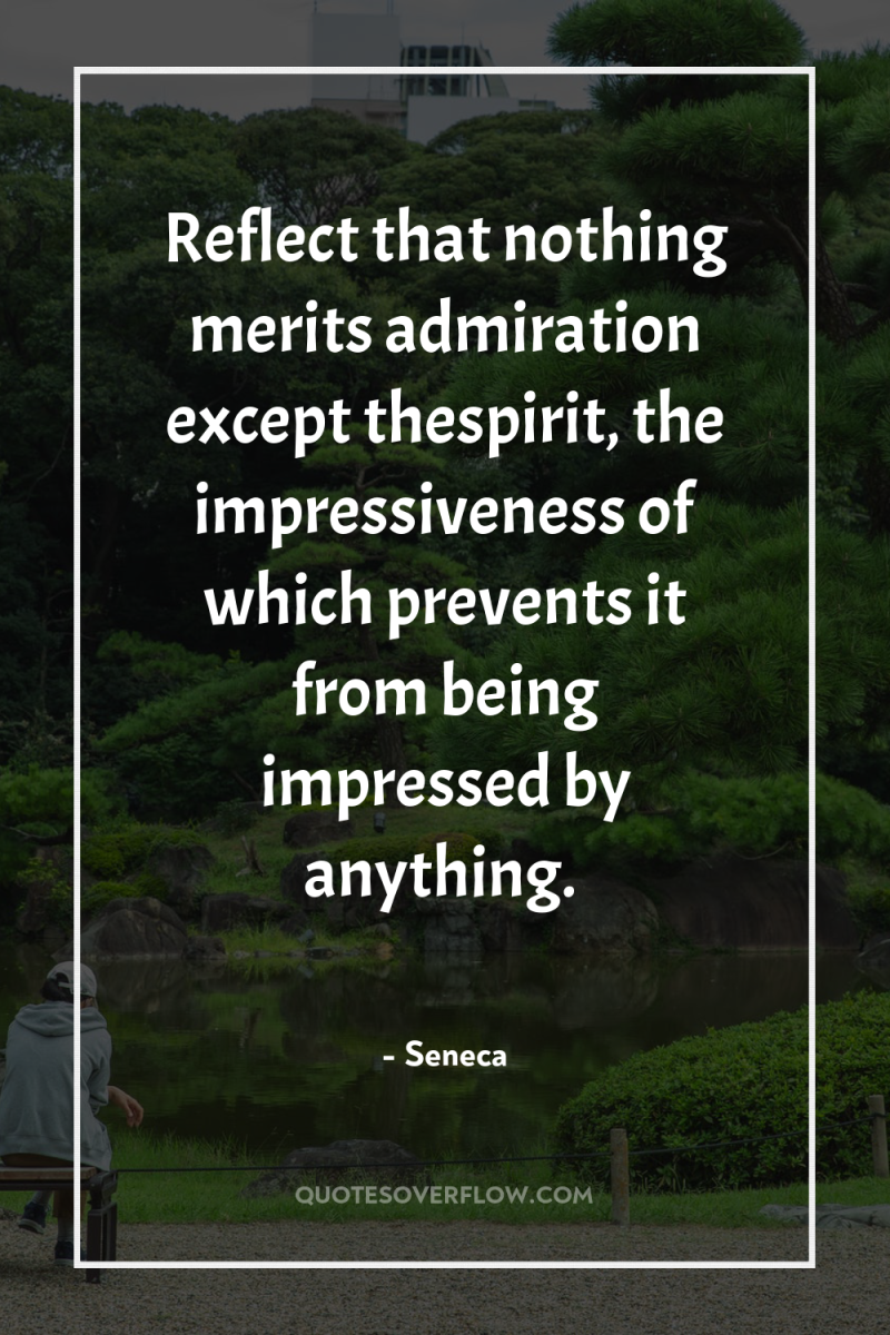 Reflect that nothing merits admiration except thespirit, the impressiveness of...