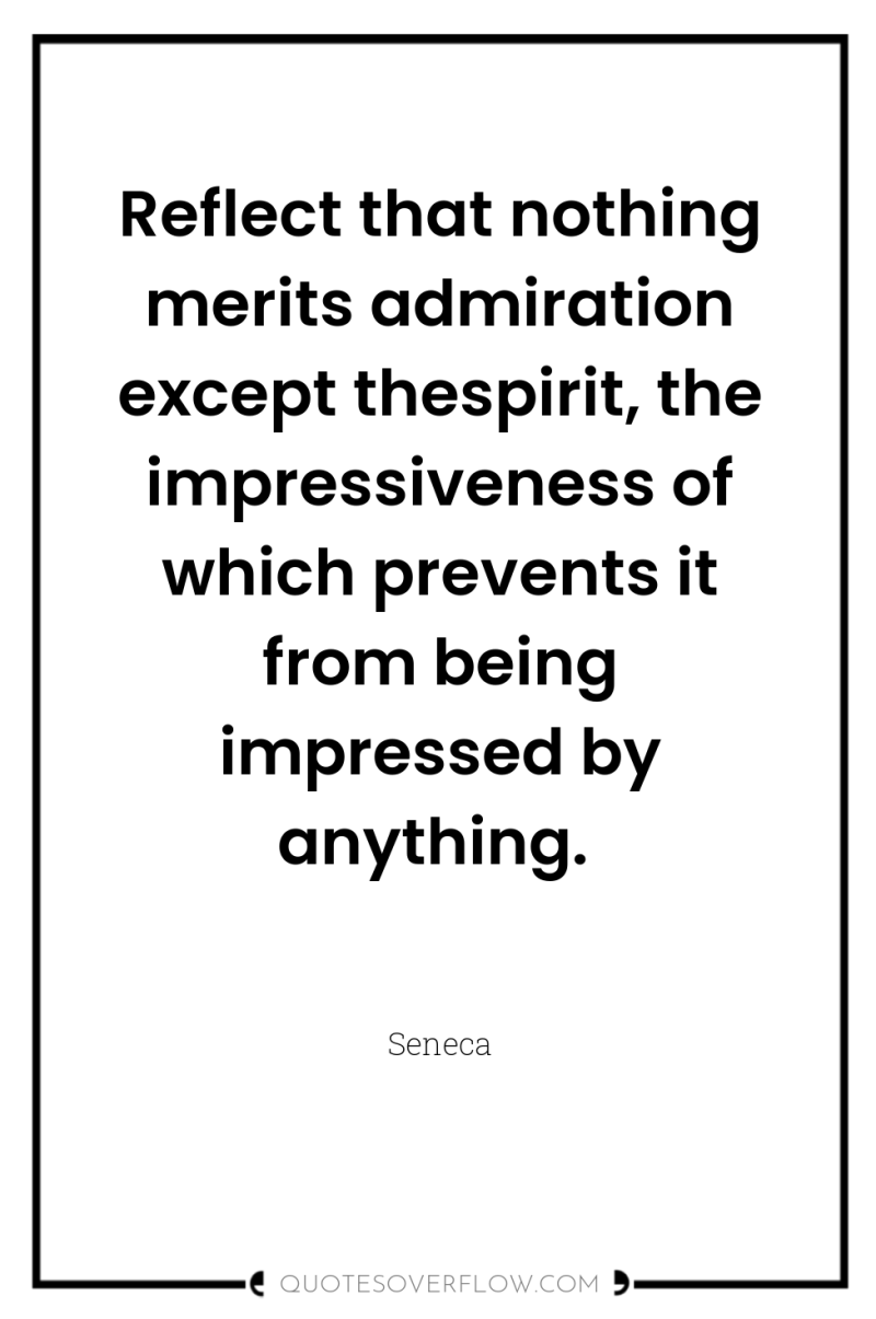 Reflect that nothing merits admiration except thespirit, the impressiveness of...