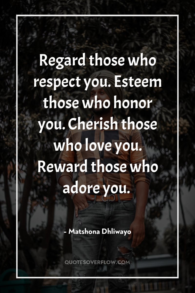 Regard those who respect you. Esteem those who honor you....