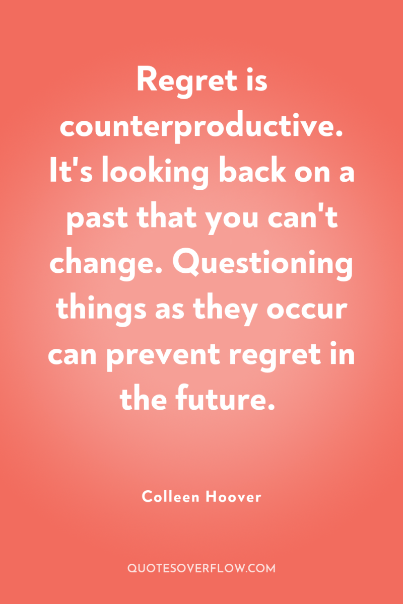 Regret is counterproductive. It's looking back on a past that...