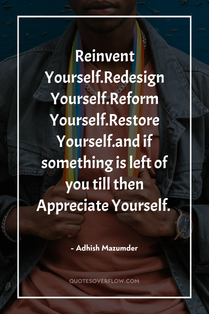 Reinvent Yourself.Redesign Yourself.Reform Yourself.Restore Yourself.and if something is left of...