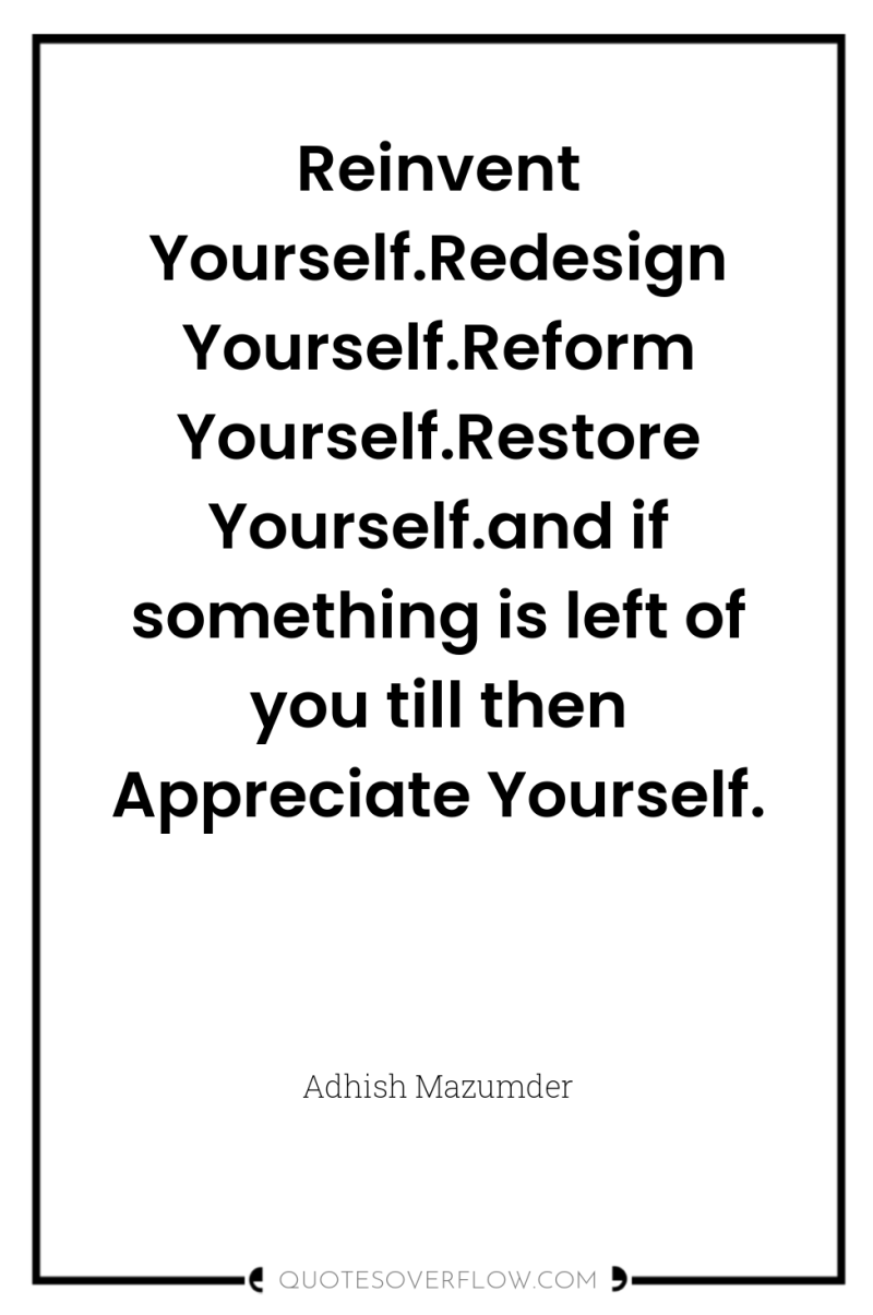 Reinvent Yourself.Redesign Yourself.Reform Yourself.Restore Yourself.and if something is left of...