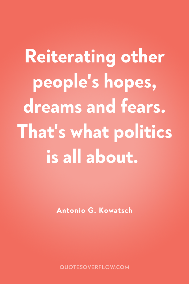 Reiterating other people's hopes, dreams and fears. That's what politics...