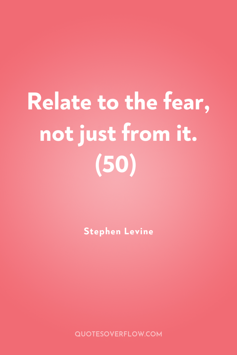 Relate to the fear, not just from it. (50) 
