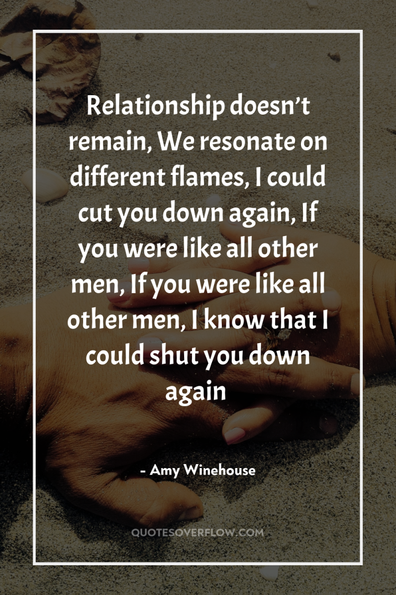 Relationship doesn’t remain, We resonate on different flames, I could...