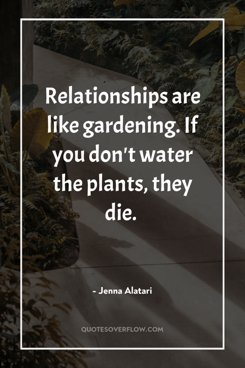Relationships are like gardening. If you don't water the plants,...