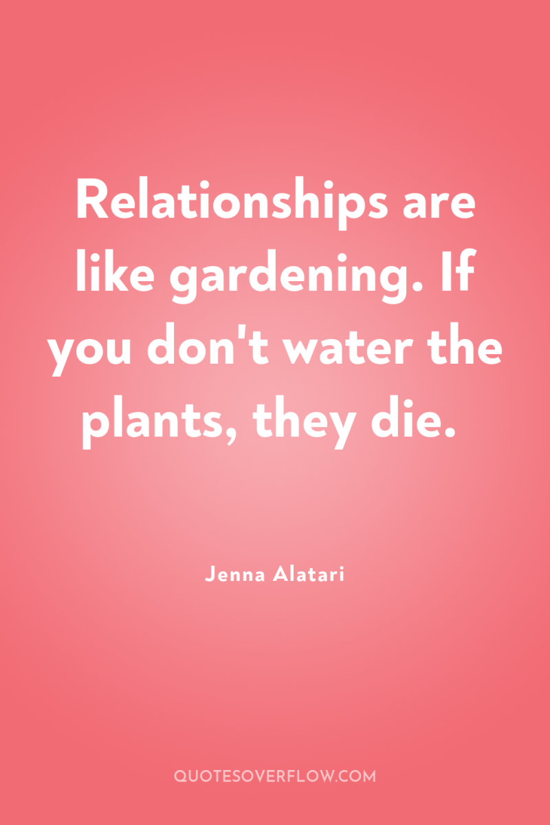 Relationships are like gardening. If you don't water the plants,...
