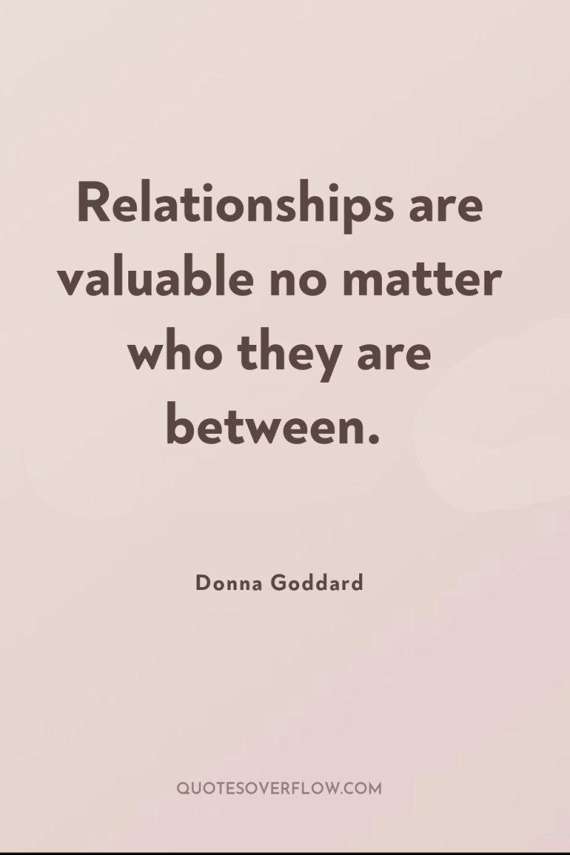 Relationships are valuable no matter who they are between. 