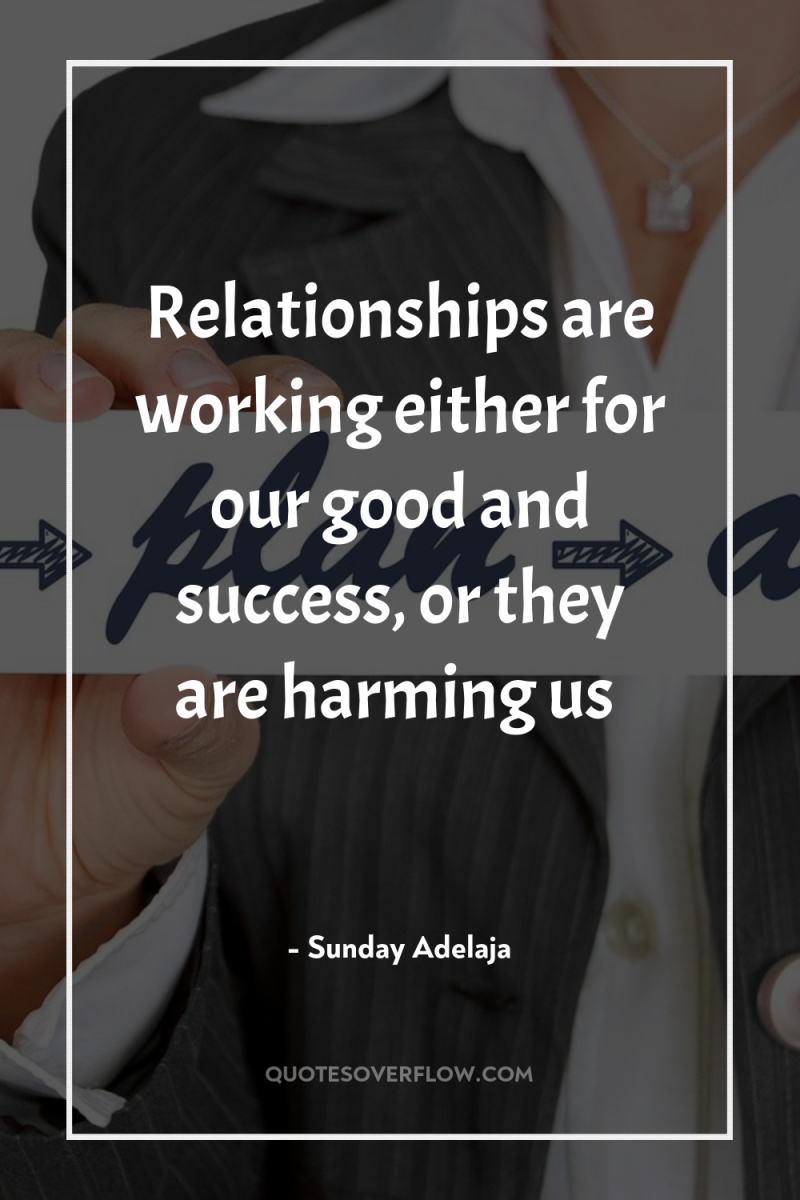 Relationships are working either for our good and success, or...