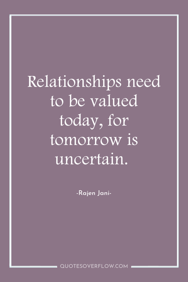 Relationships need to be valued today, for tomorrow is uncertain. 