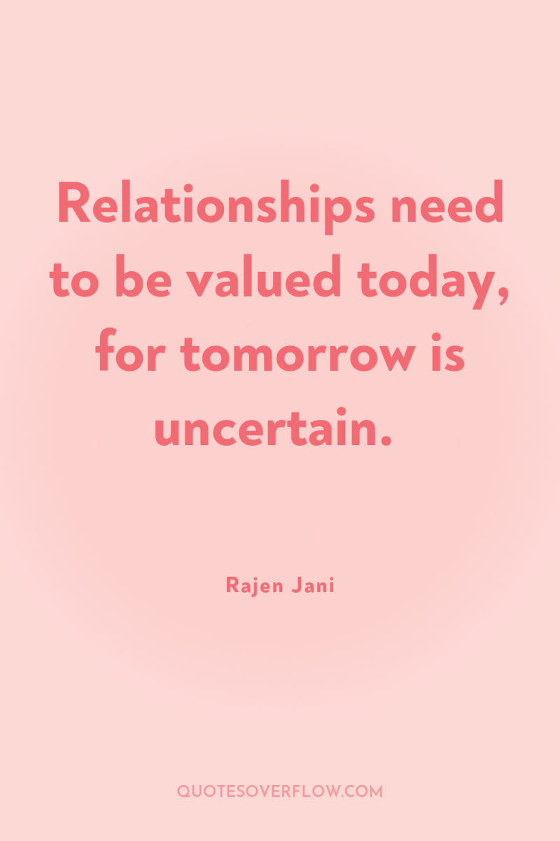 Relationships need to be valued today, for tomorrow is uncertain. 