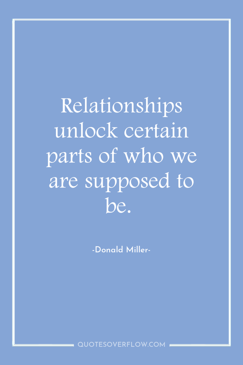 Relationships unlock certain parts of who we are supposed to...