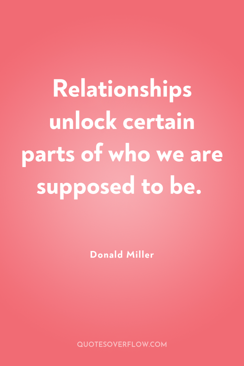 Relationships unlock certain parts of who we are supposed to...