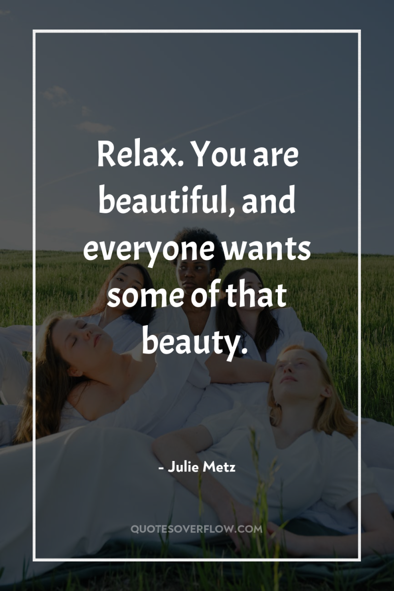 Relax. You are beautiful, and everyone wants some of that...