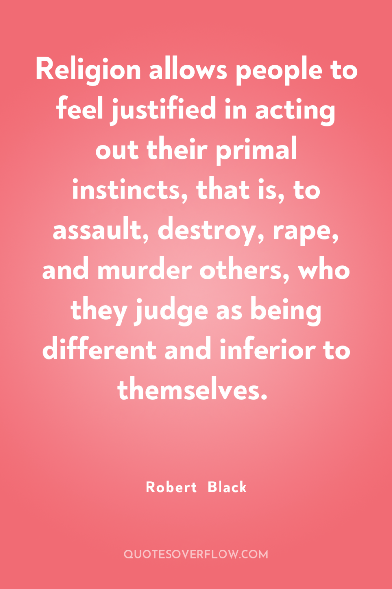 Religion allows people to feel justified in acting out their...