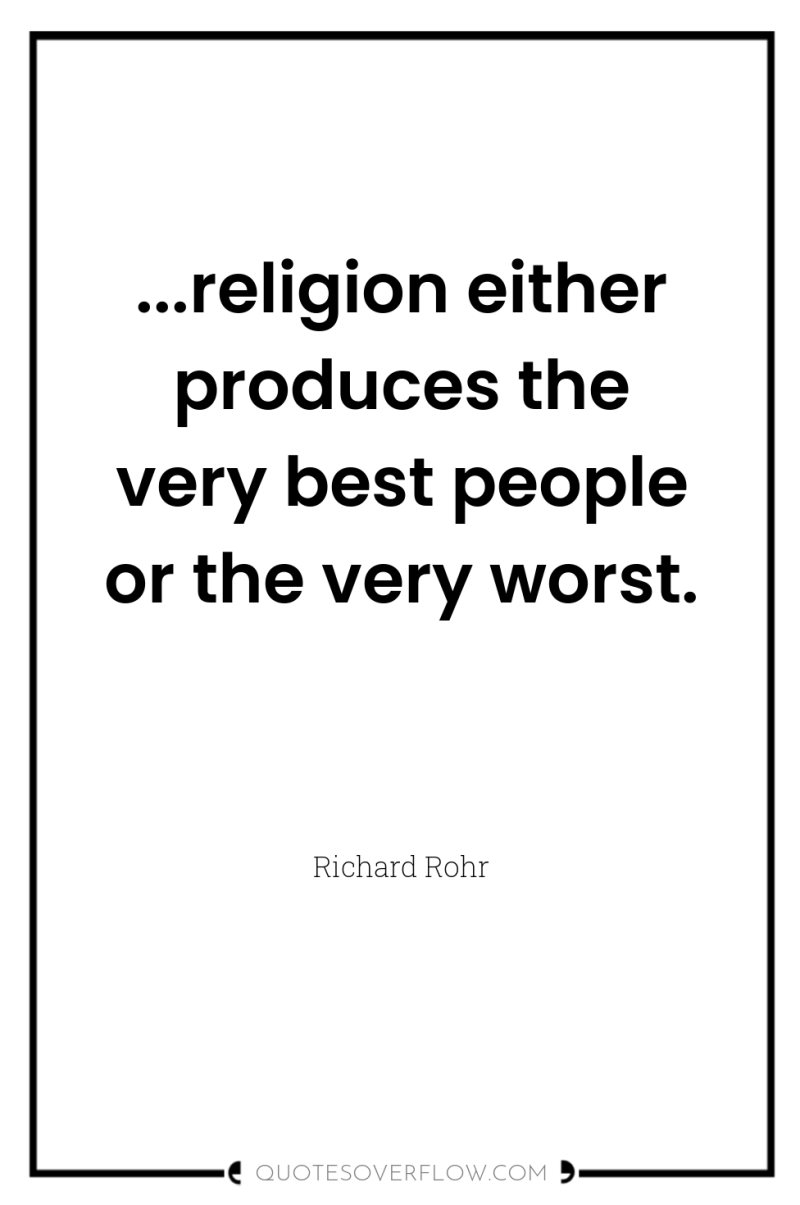 ...religion either produces the very best people or the very...