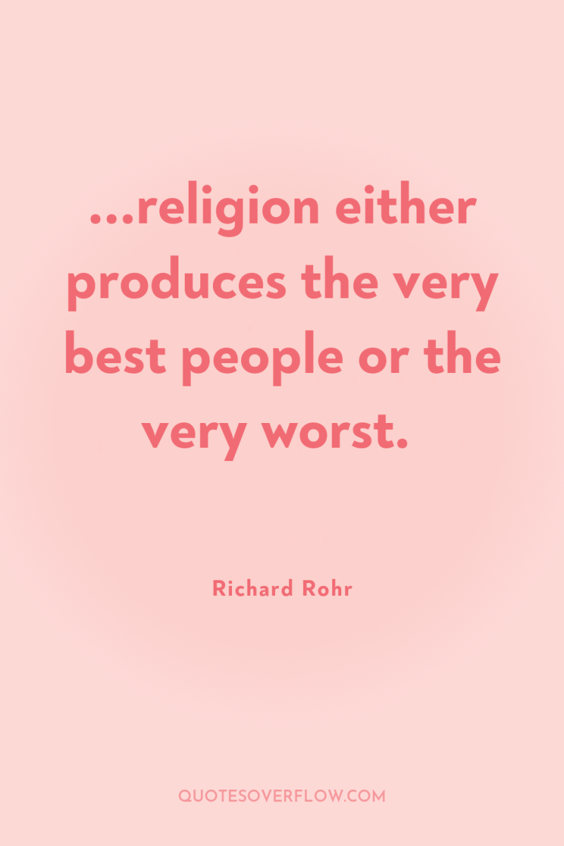 ...religion either produces the very best people or the very...