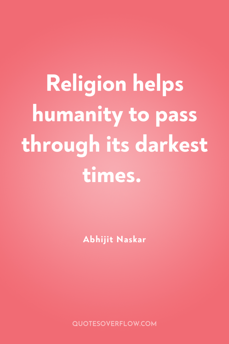 Religion helps humanity to pass through its darkest times. 