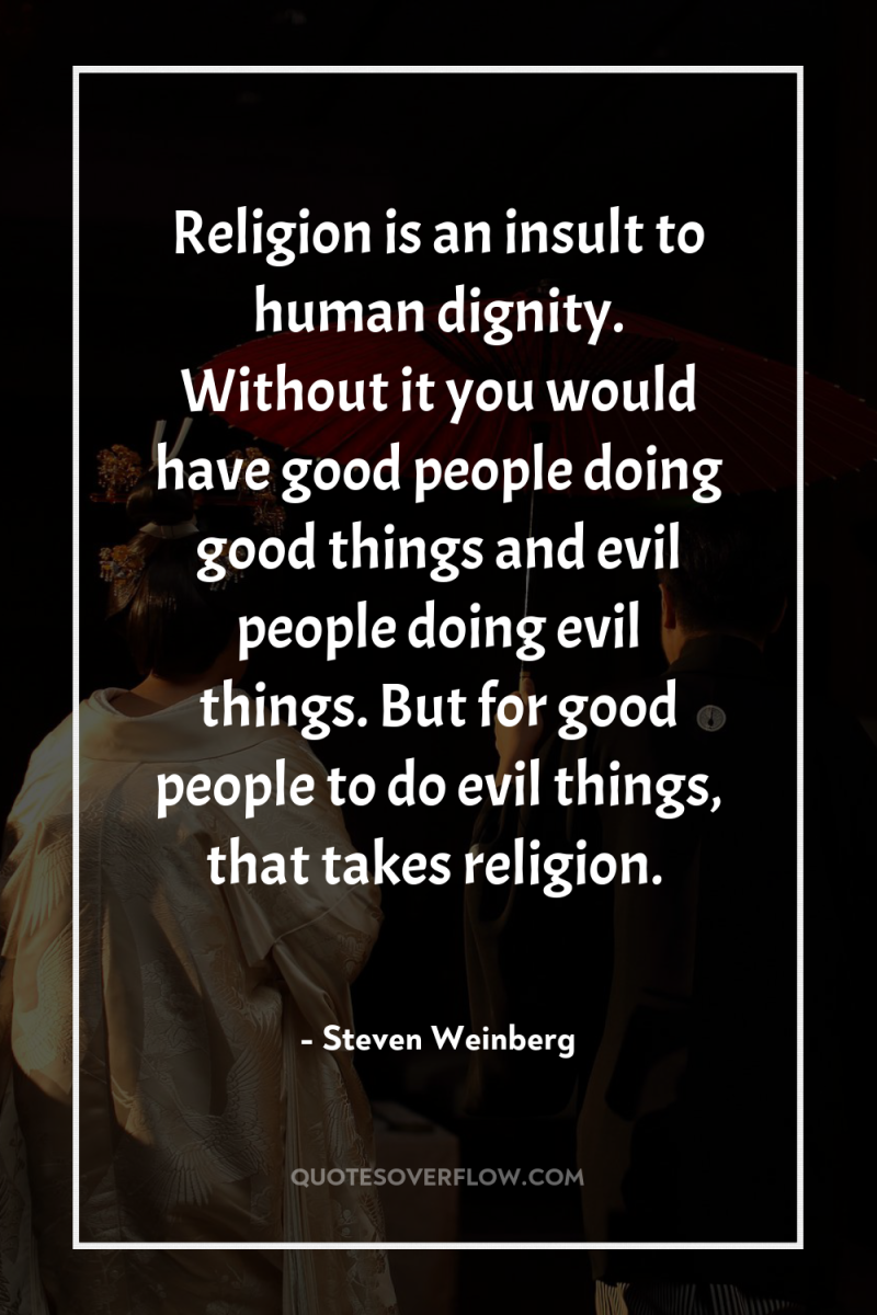 Religion is an insult to human dignity. Without it you...