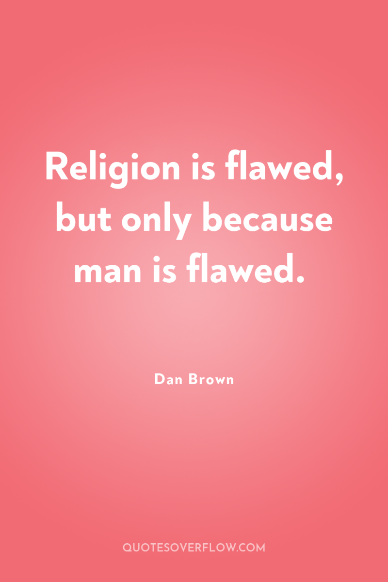 Religion is flawed, but only because man is flawed. 
