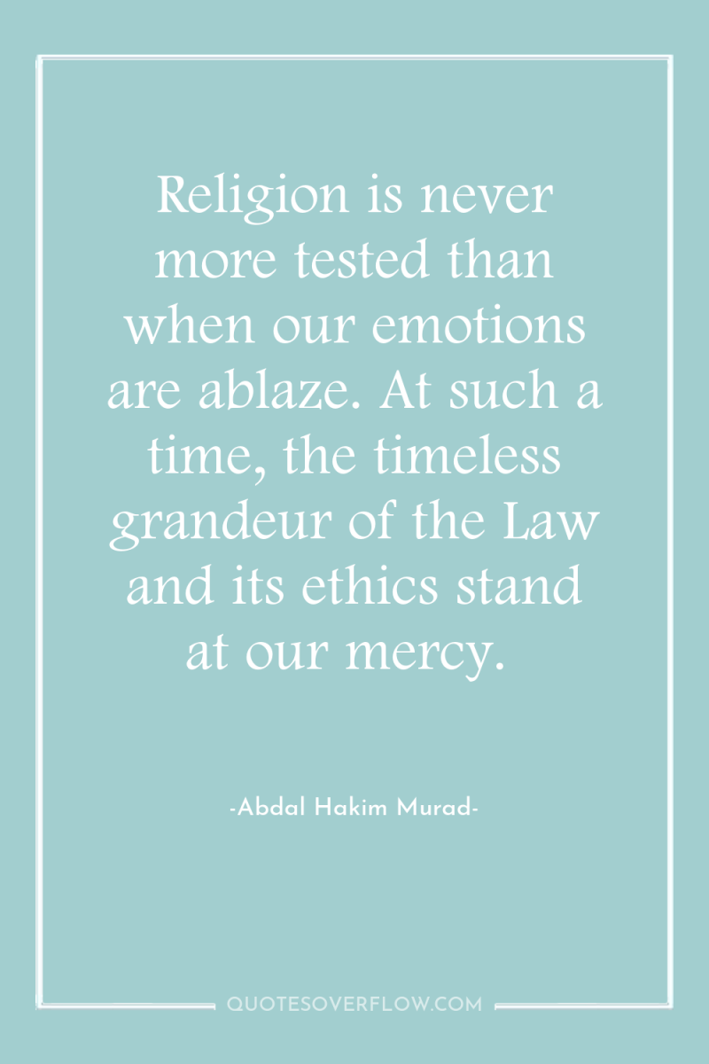 Religion is never more tested than when our emotions are...