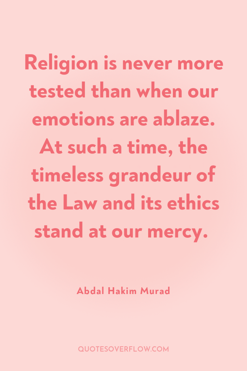 Religion is never more tested than when our emotions are...