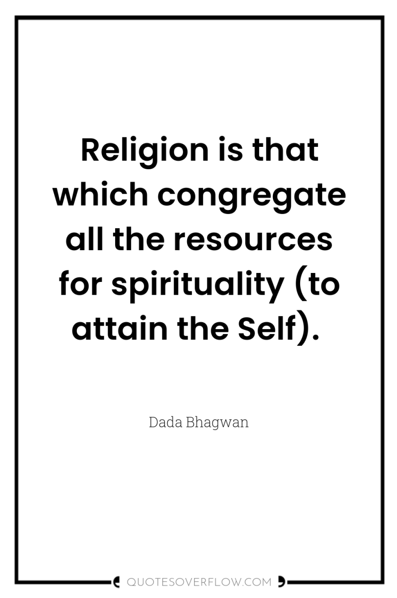 Religion is that which congregate all the resources for spirituality...