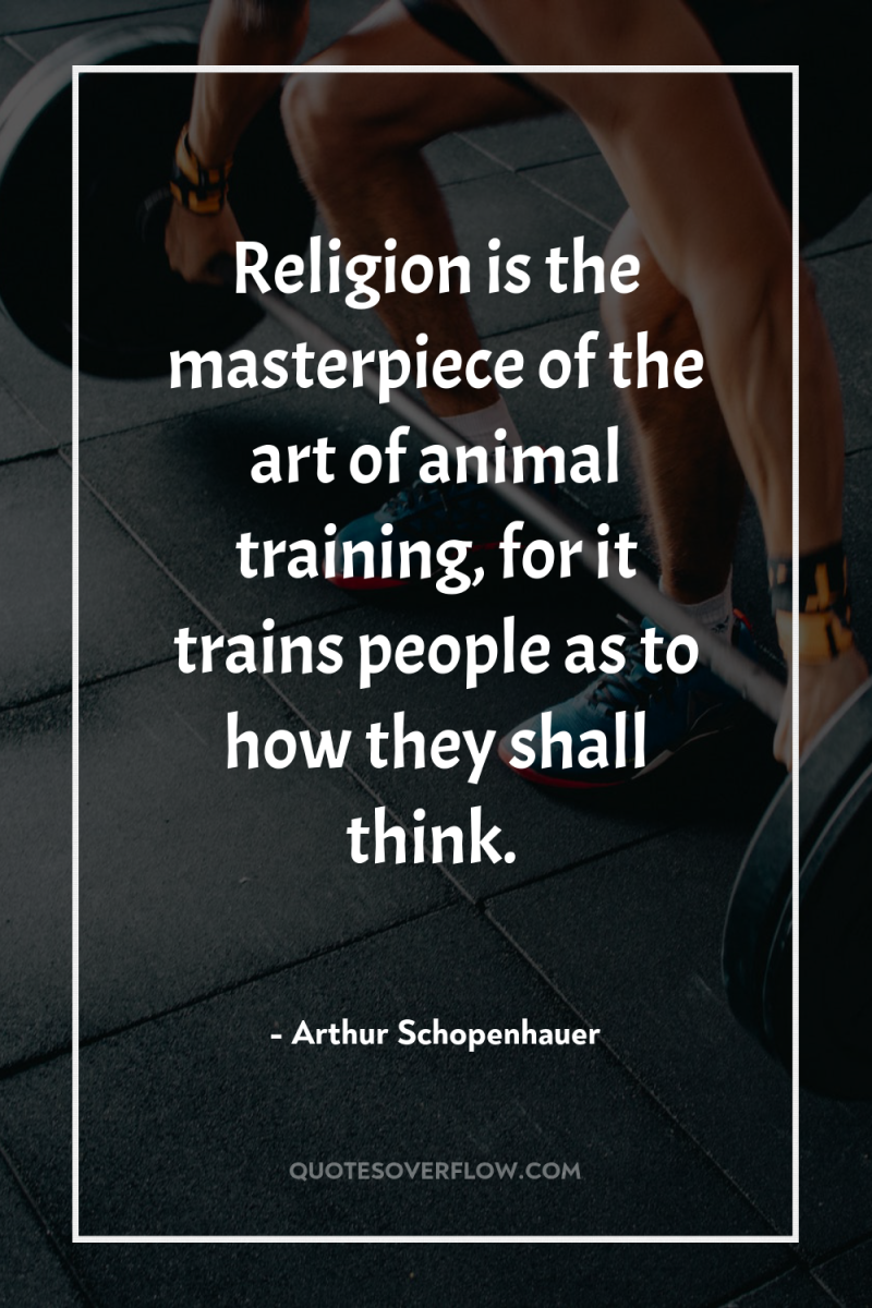 Religion is the masterpiece of the art of animal training,...
