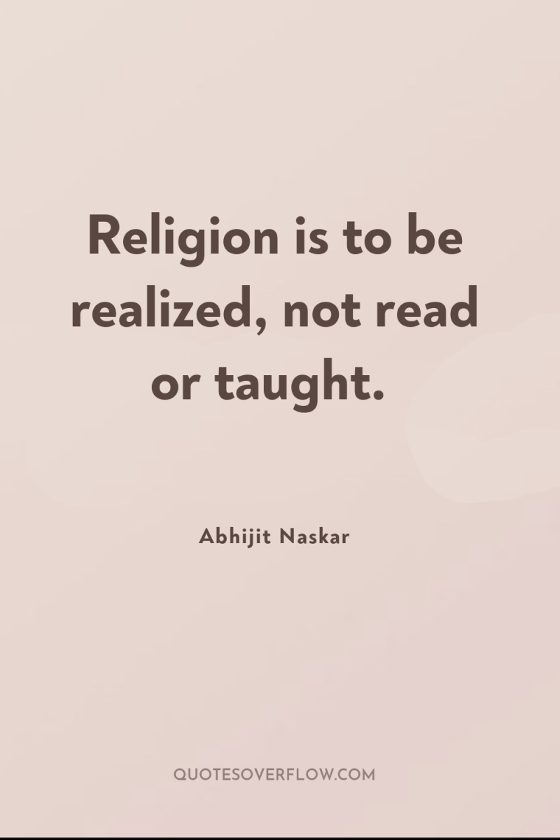 Religion is to be realized, not read or taught. 