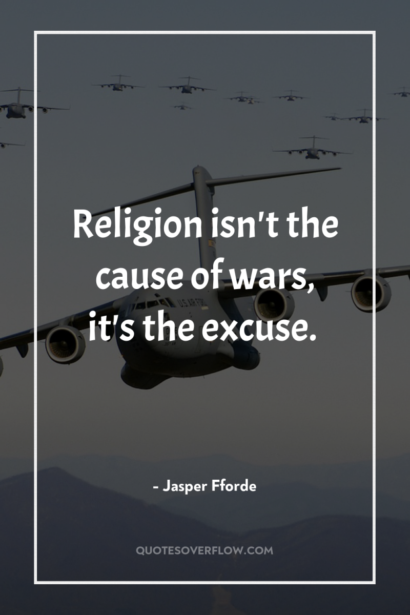 Religion isn't the cause of wars, it's the excuse. 