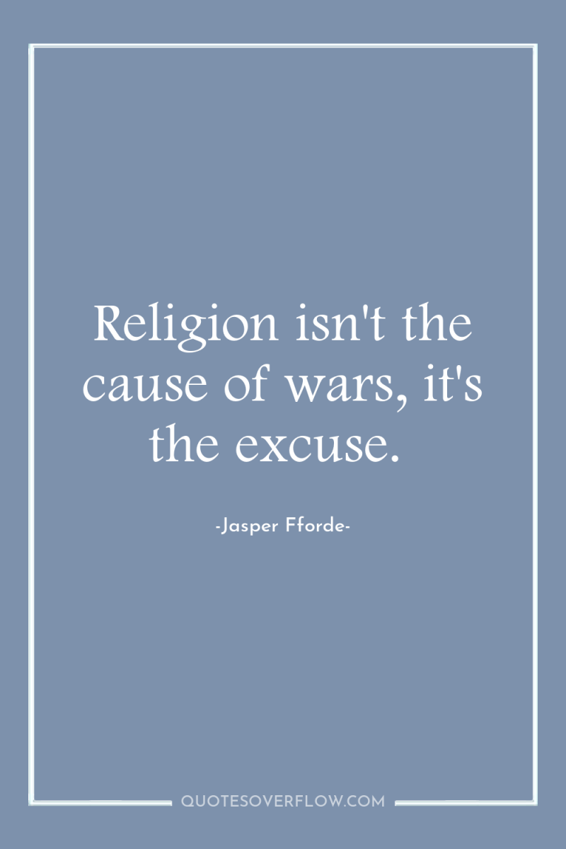 Religion isn't the cause of wars, it's the excuse. 