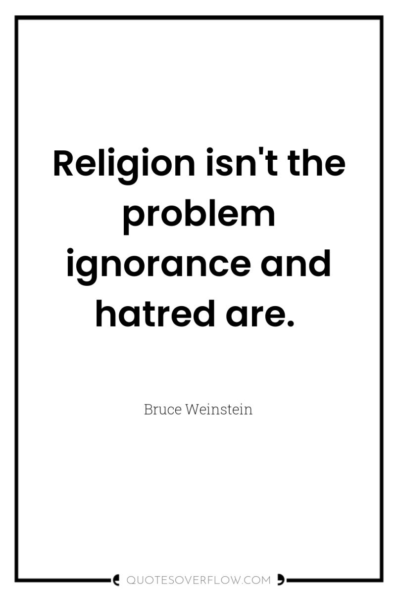 Religion isn't the problem ignorance and hatred are. 