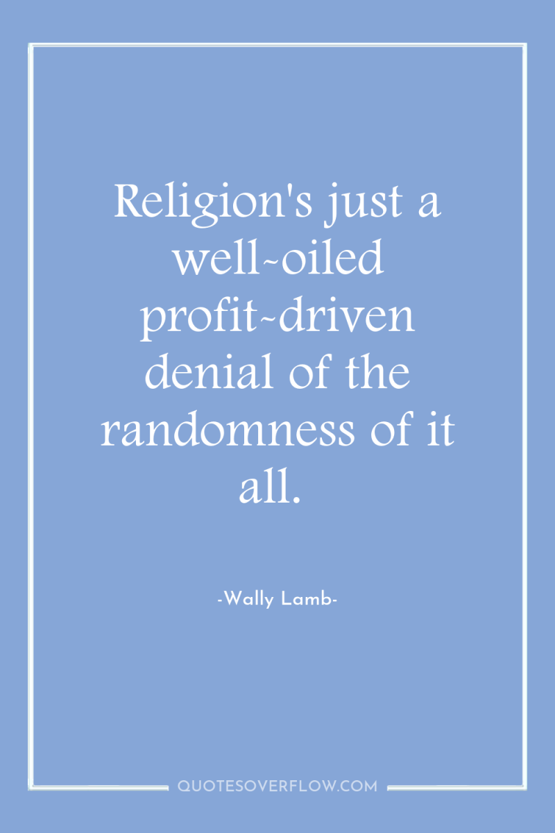 Religion's just a well-oiled profit-driven denial of the randomness of...