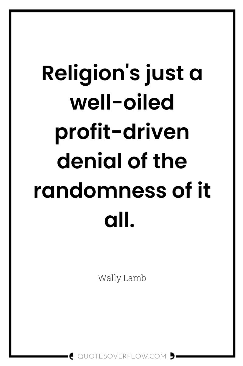 Religion's just a well-oiled profit-driven denial of the randomness of...