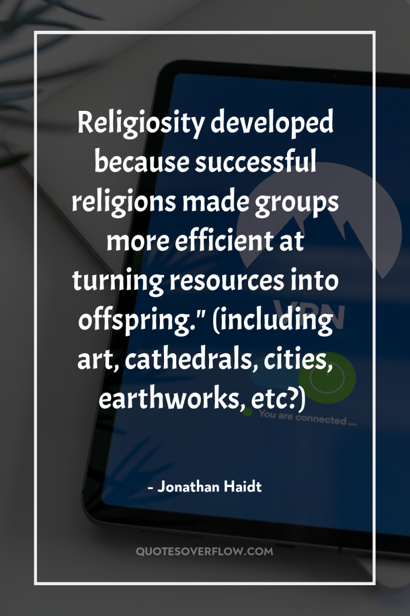 Religiosity developed because successful religions made groups more efficient at...