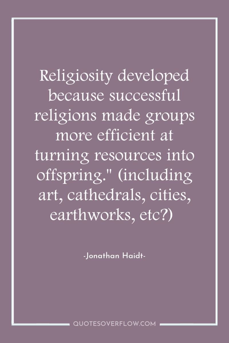 Religiosity developed because successful religions made groups more efficient at...