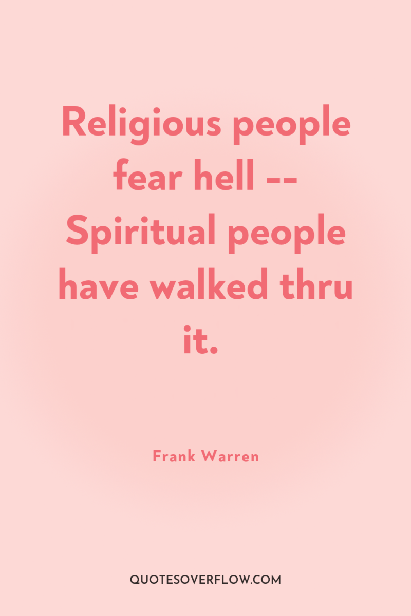Religious people fear hell -- Spiritual people have walked thru...