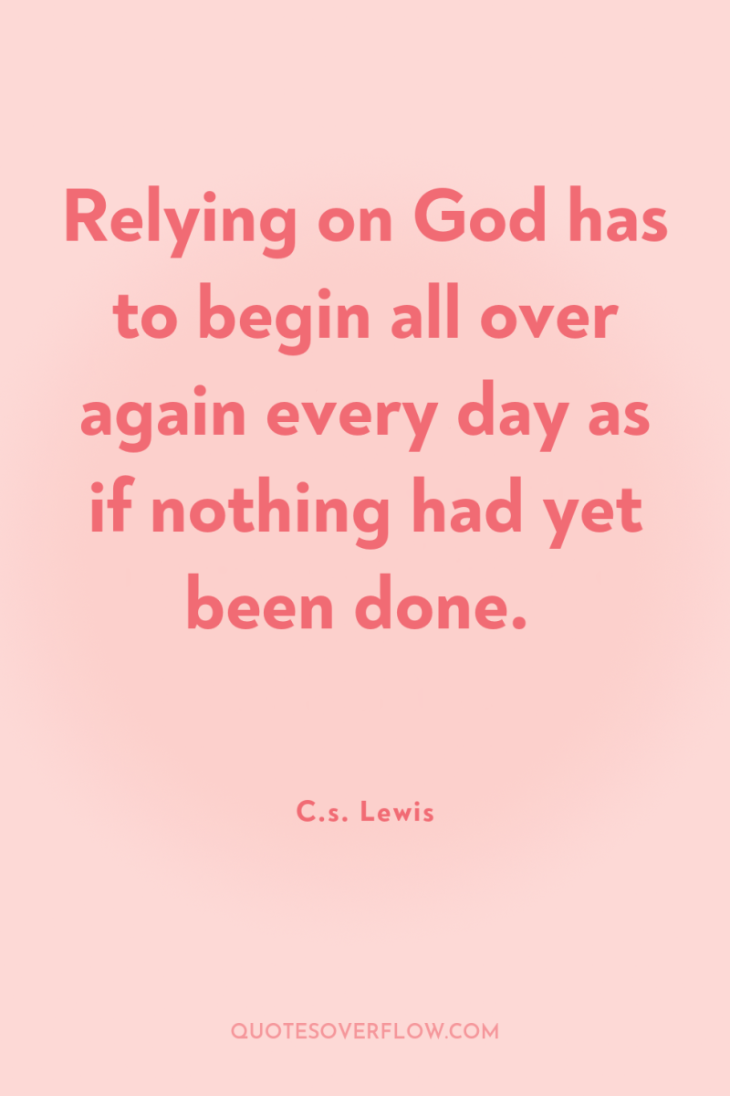 Relying on God has to begin all over again every...