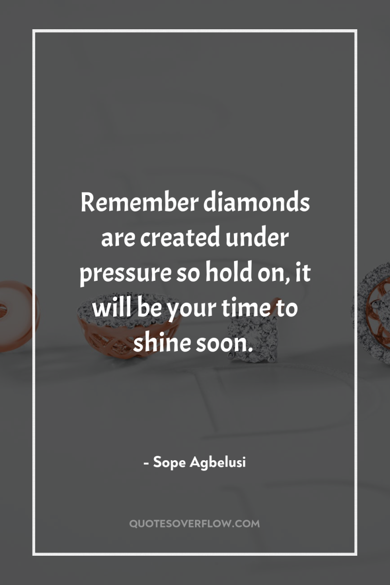 Remember diamonds are created under pressure so hold on, it...