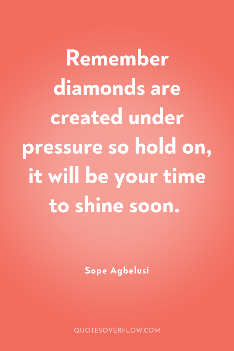 Remember diamonds are created under pressure so hold on, it...