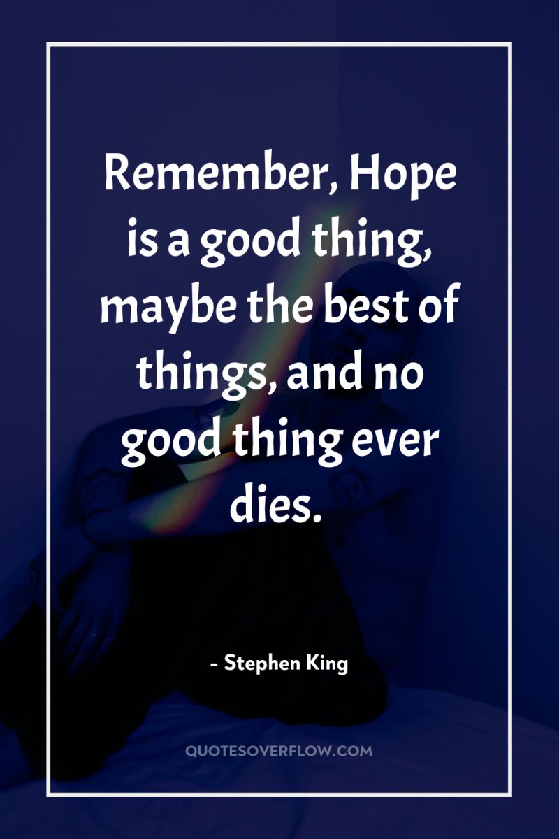 Remember, Hope is a good thing, maybe the best of...