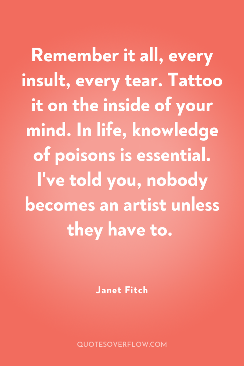 Remember it all, every insult, every tear. Tattoo it on...