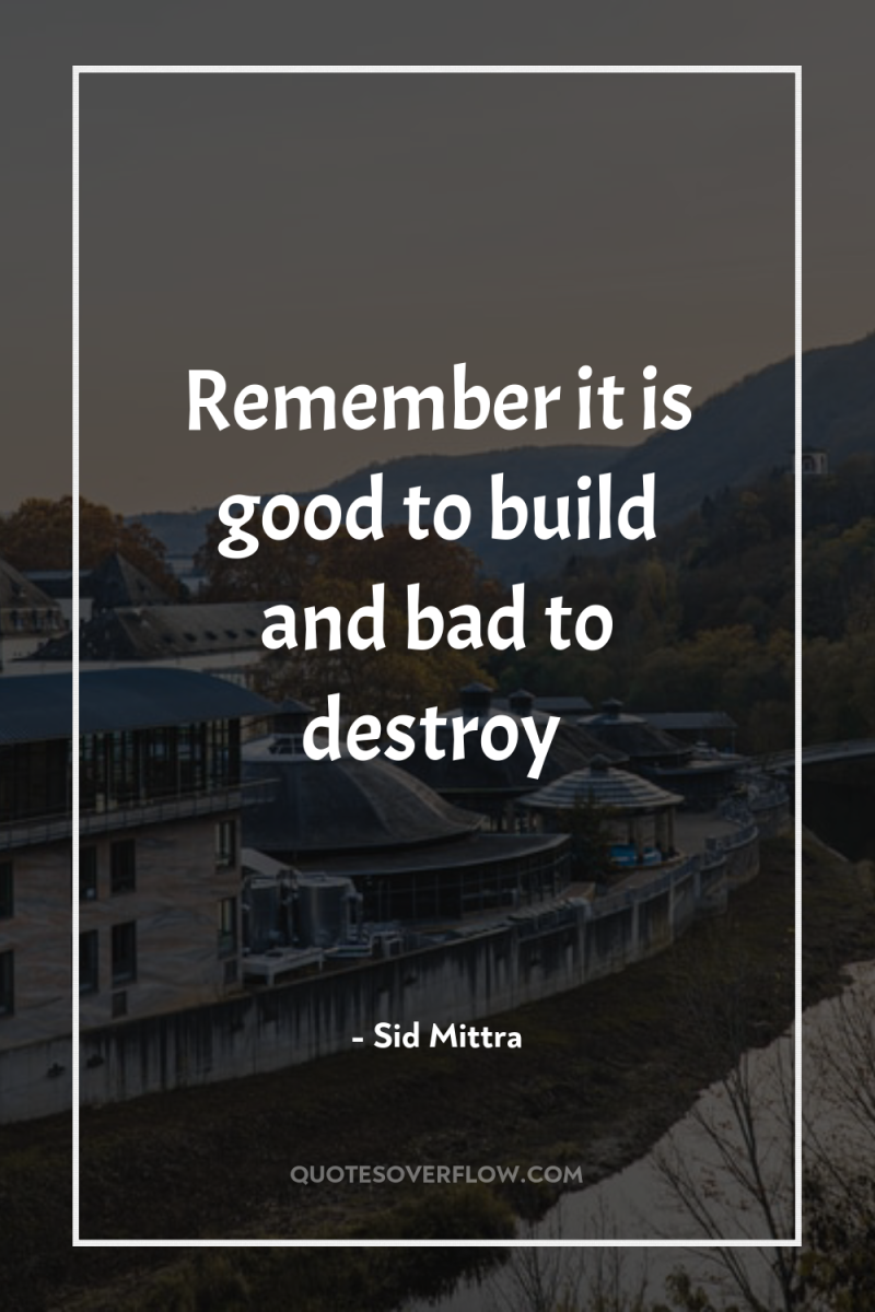 Remember it is good to build and bad to destroy 