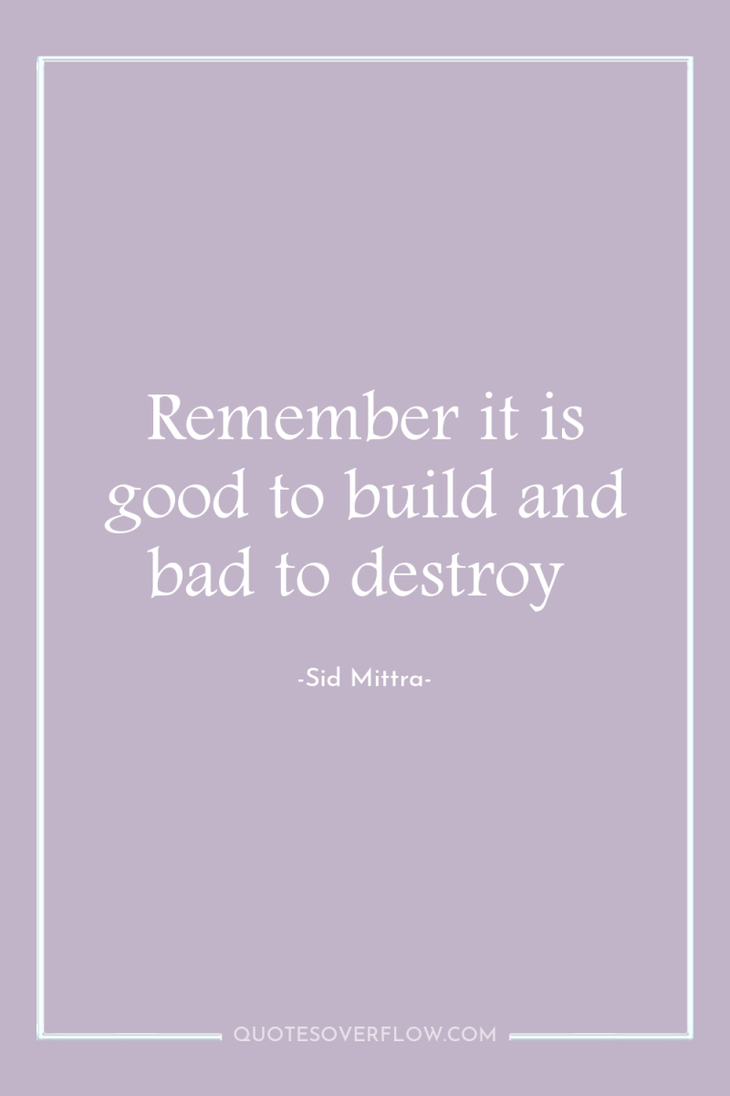 Remember it is good to build and bad to destroy 