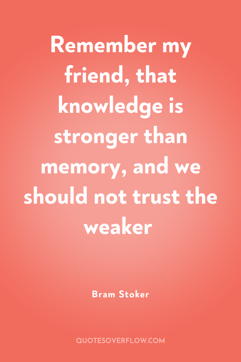 Remember my friend, that knowledge is stronger than memory, and...